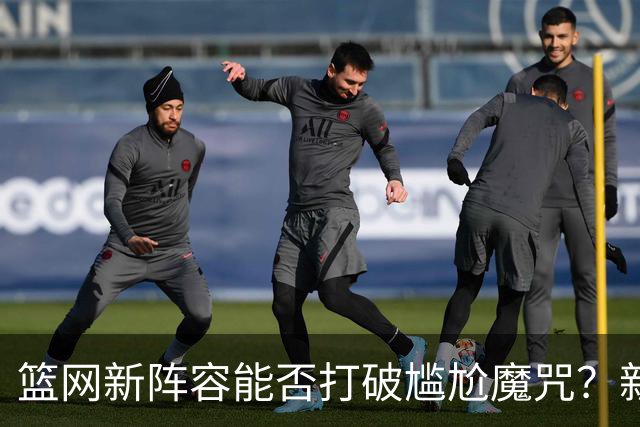篮网新阵容能否打破尴尬魔咒？新赛季目标明确